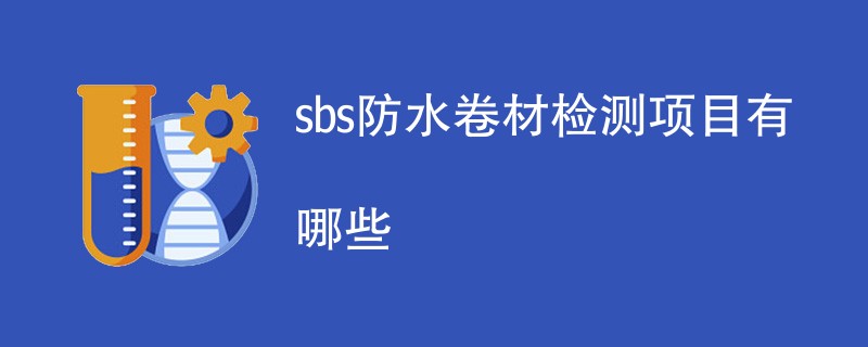 sbs防水卷材检测项目有哪些