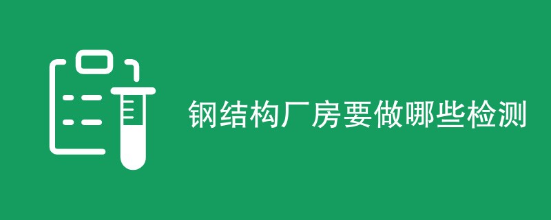 钢结构厂房要做哪些检测（项目详解）