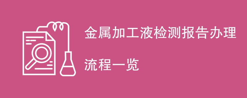 金属加工液检测报告办理流程一览