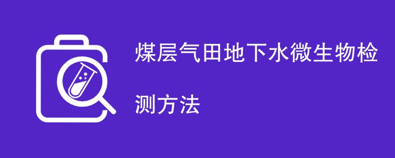 煤层气田地下水微生物检测方法