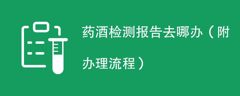 药酒检测报告去哪办（附办理流程）