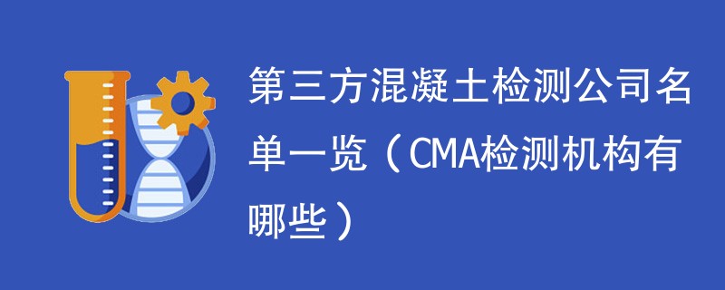 第三方混凝土检测公司名单一览（CMA检测机构有哪些）