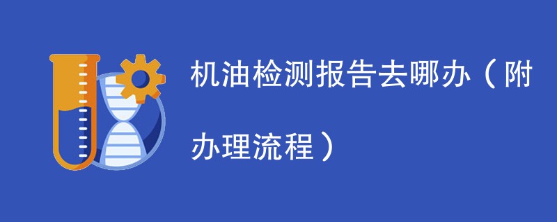 机油检测报告去哪办（附办理流程）