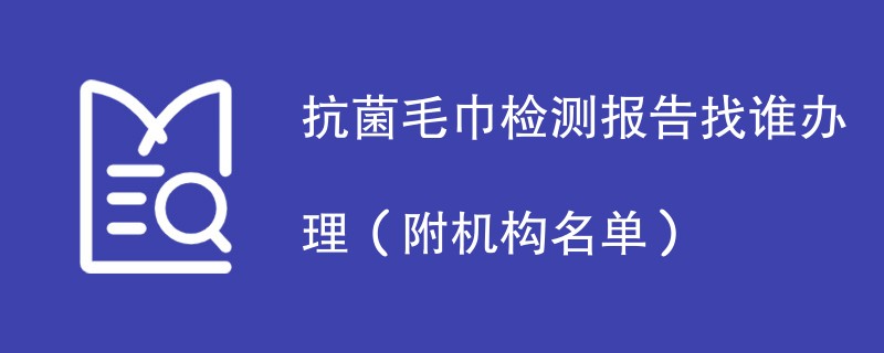 抗菌毛巾检测报告找谁办理（附机构名单）