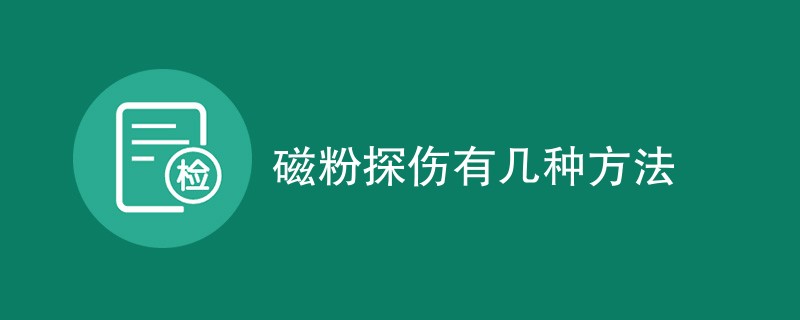 磁粉探伤有几种方法（检测方法一览）