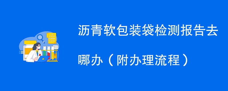 沥青软包装袋检测报告去哪办（附办理流程）