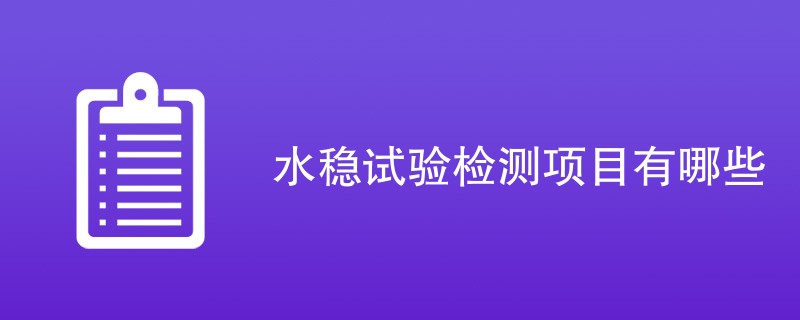 水稳试验检测项目有哪些（最新项目一览）