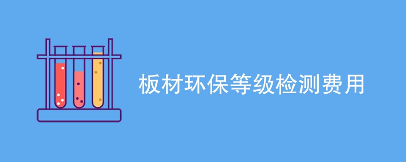 板材环保等级检测费用是多少