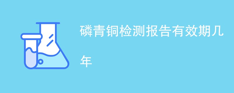 磷青铜检测报告有效期几年