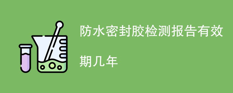 防水密封胶检测报告有效期几年