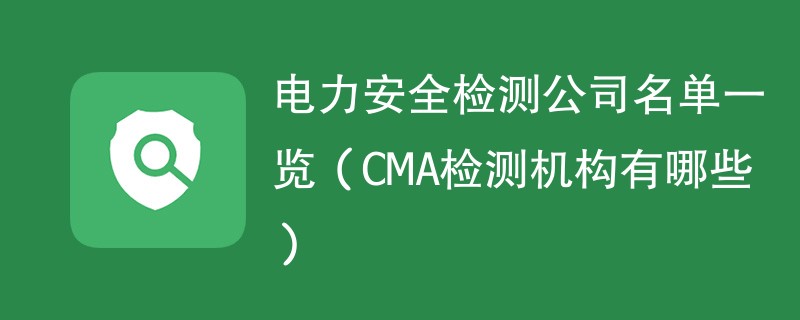 电力安全检测公司名单一览（CMA检测机构有哪些）