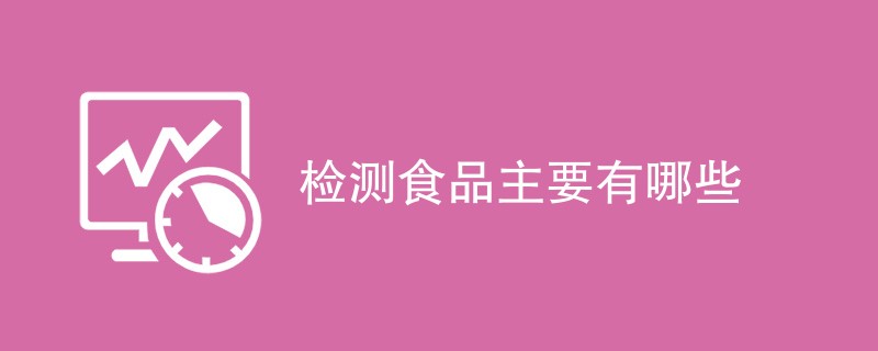 检测食品主要有哪些检测项目