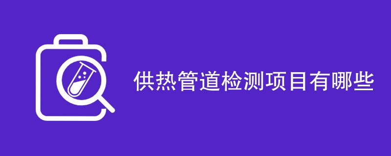 供热管道检测项目有哪些（最新项目一览）