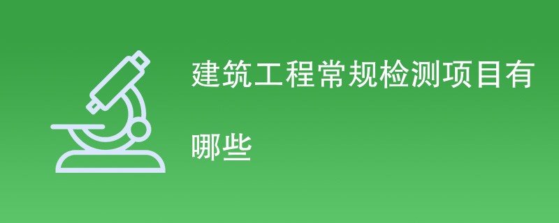 建筑工程常规检测项目有哪些（项目一览表）