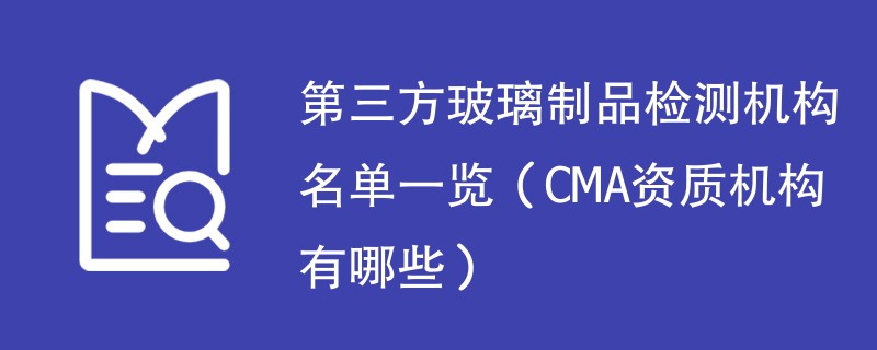 第三方玻璃制品检测机构名单一览（CMA资质机构有哪些）