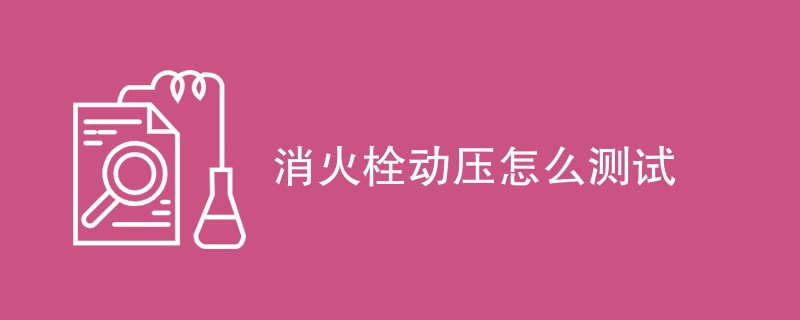 消火栓动压怎么测试（检测方法步骤汇总）