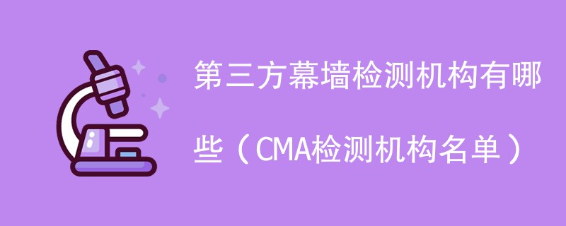 第三方幕墙检测机构有哪些（CMA检测机构名单）