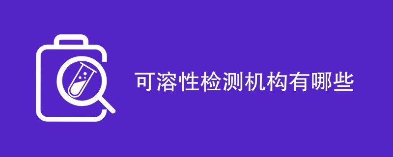 可溶性检测机构有哪些（最新公司一览）