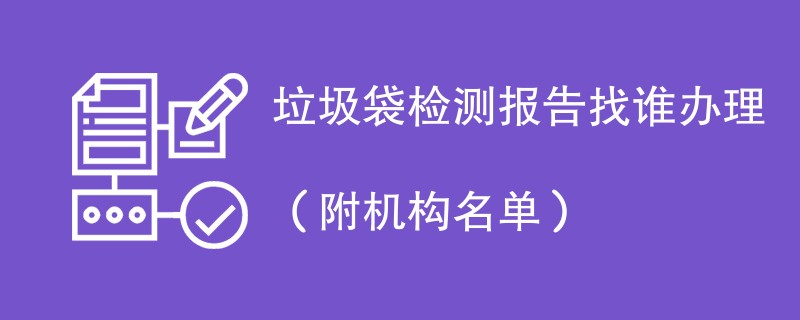 垃圾袋检测报告找谁办理（附机构名单）