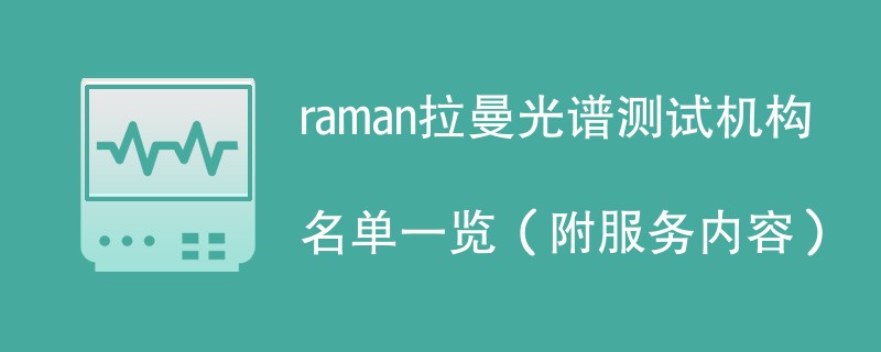 raman拉曼光谱测试机构名单一览（附服务内容）