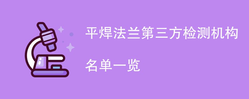 平焊法兰第三方检测机构名单一览