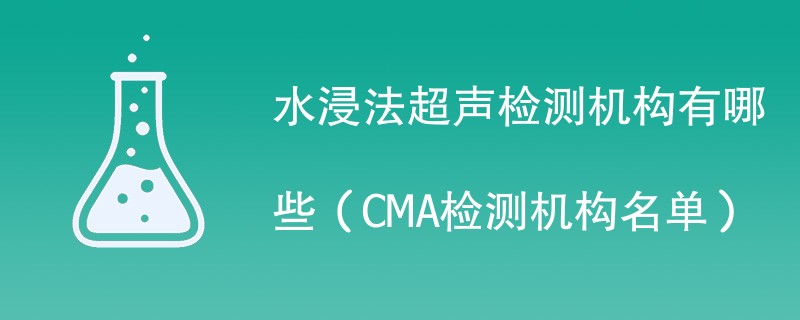 水浸法超声检测机构有哪些（CMA检测机构名单）