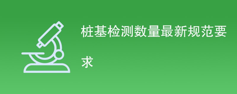 桩基检测数量最新规范要求是什么