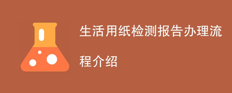 生活用纸检测报告办理流程介绍