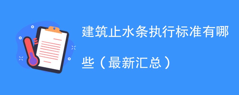 建筑止水条执行标准有哪些（最新汇总）