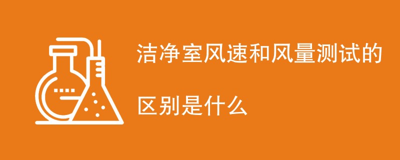 洁净室风速和风量测试的区别是什么