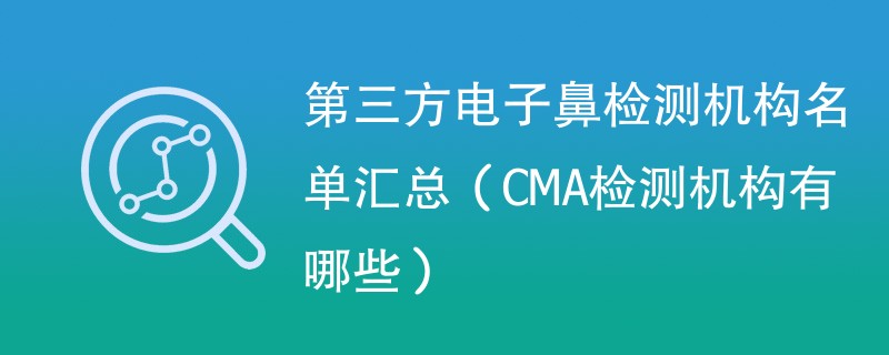 第三方电子鼻检测机构名单汇总（CMA检测机构有哪些）