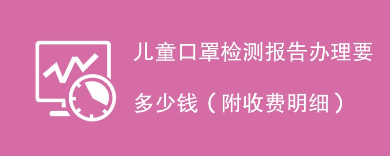 儿童口罩检测报告办理要多少钱（附收费明细）