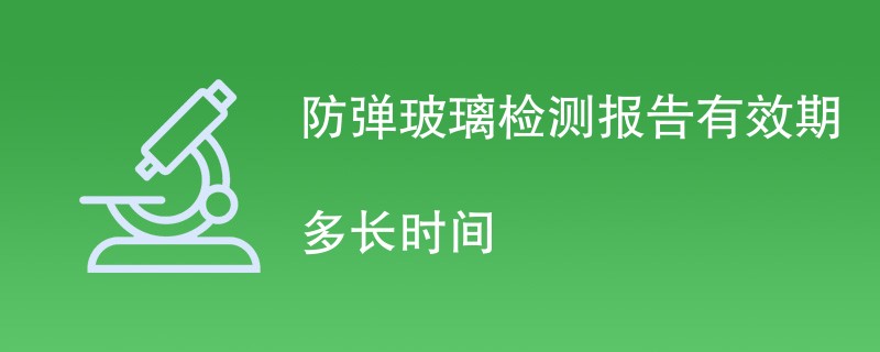 防弹玻璃检测报告有效期多长时间