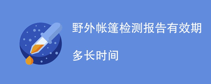 野外帐篷检测报告有效期多长时间