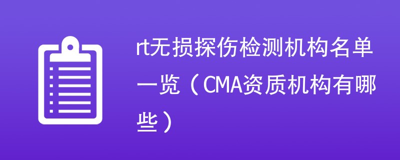 rt无损探伤检测机构名单一览（CMA资质机构有哪些）