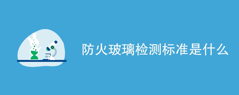 防火玻璃检测标准是什么（最新汇总）