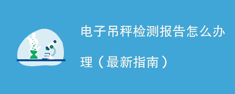 电子吊秤检测报告怎么办理（最新指南）