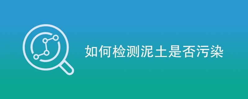 如何检测泥土是否污染（四种检测方法）