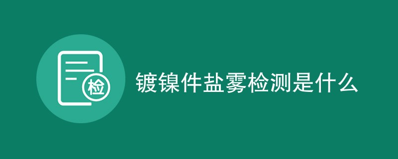 镀镍件盐雾检测是什么（概念介绍）