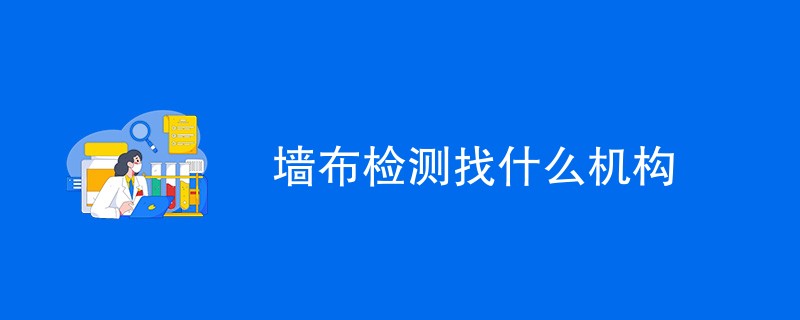 墙布检测找什么机构（附详细介绍）