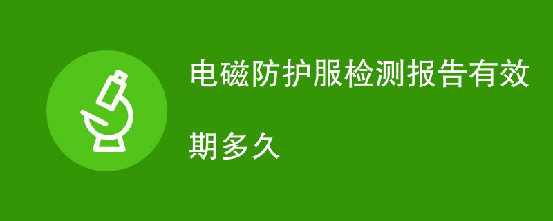 电磁防护服检测报告有效期多久