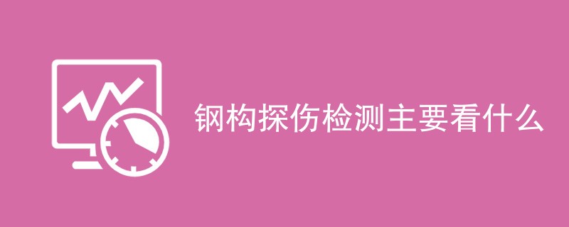 钢构探伤检测主要看什么（最新汇总）