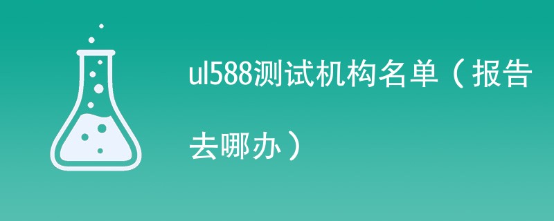 ul588测试机构名单（报告去哪办）