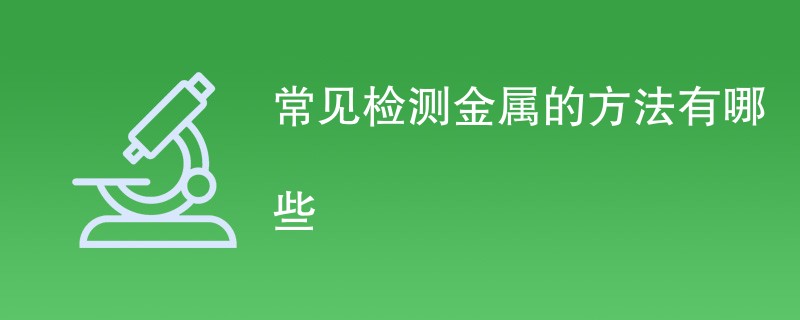 常见检测金属的方法有哪些（七种方法介绍）