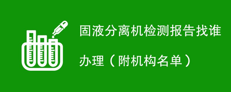 固液分离机检测报告找谁办理（附机构名单）