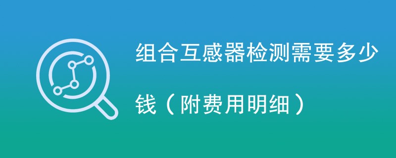 组合互感器检测需要多少钱（附费用明细）