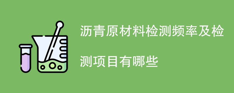 沥青原材料检测频率及检测项目有哪些