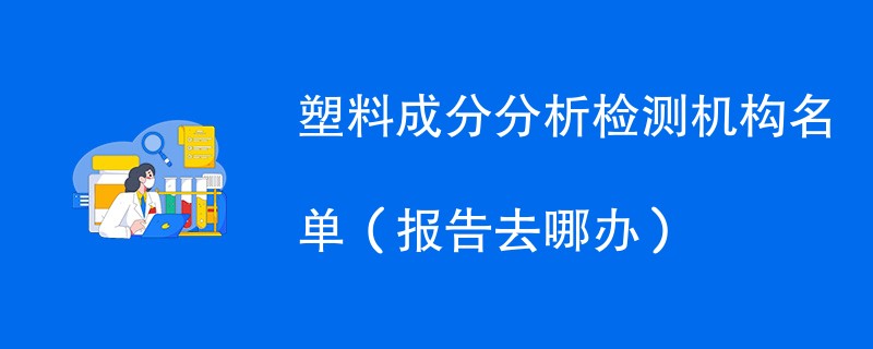 塑料成分分析检测机构名单（报告去哪办）