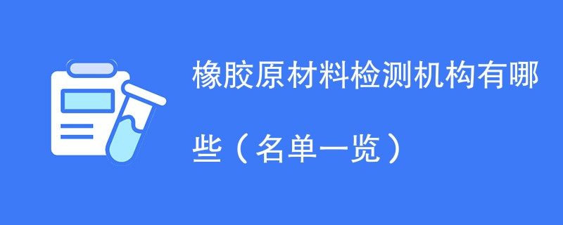 橡胶原材料检测机构有哪些（名单一览）