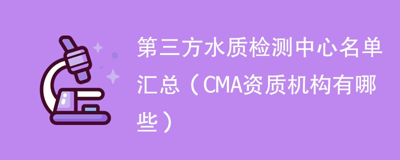 第三方水质检测中心名单汇总（CMA资质机构有哪些）